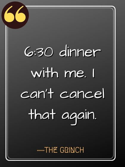 6:30 dinner with me. I can't cancel that again. ―The Grinch,  Best Quotes by Grinch,