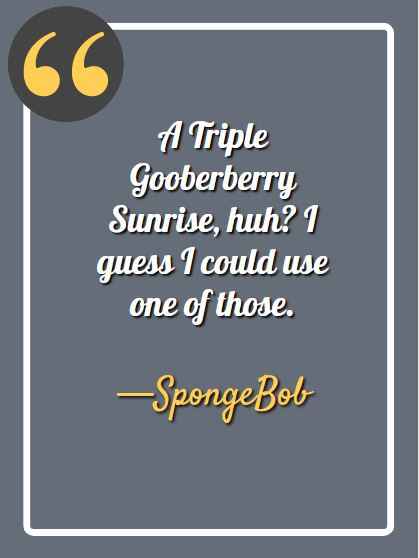 A Triple Gooberberry Sunrise, huh? I guess I could use one of those. —SpongeBob, funny SpongeBob quotes,