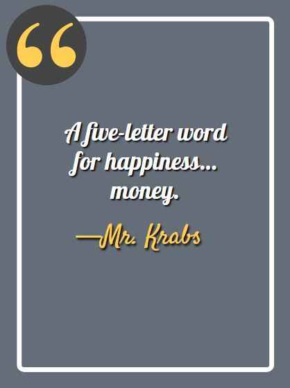 A five-letter word for happiness…money. —Mr. Krabs, Mr. Krabs quotes from spongebob,