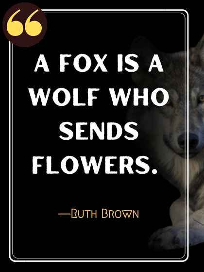 A fox is a wolf who sends flowers. ―Ruth Brown