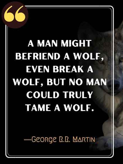 A man might befriend a wolf, even break a wolf, but no man could truly tame a wolf. ―George R.R. Martin