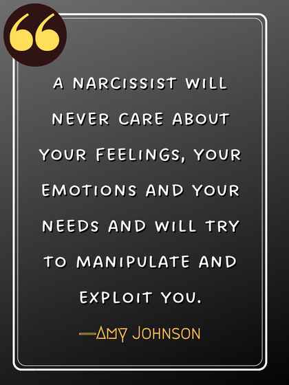 A narcissist will never care about your feelings, your emotions and your needs and will try to manipulate and exploit you. ―Amy Johnson