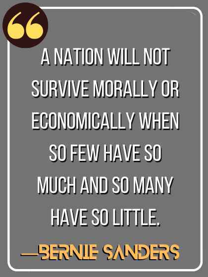 A nation will not survive morally or economically when so few have so much and so many have so little. ―Bernie Sanders