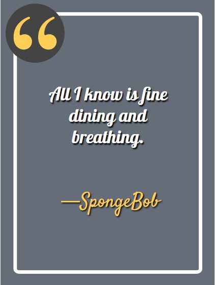 All I know is fine dining and breathing. —SpongeBob, funny SpongeBob quotes,