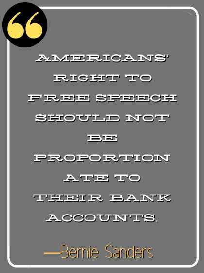 Americans' right to free speech should not be proportionate to their bank accounts. ―Bernie Sanders