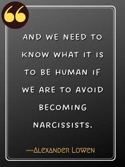 And we need to know what it is to be human if we are to avoid becoming narcissists. ―Alexander Lowen