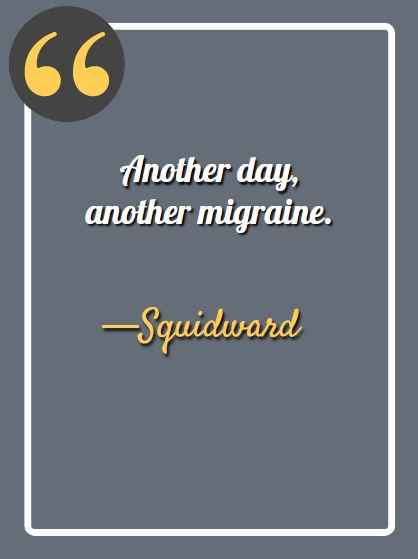 Another day, another migraine. —Squidward, funny Squidward quotes,