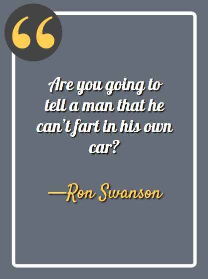 Are you going to tell a man that he can’t fart in his own car? -Ron Swanson, Ron Swanson quotes,