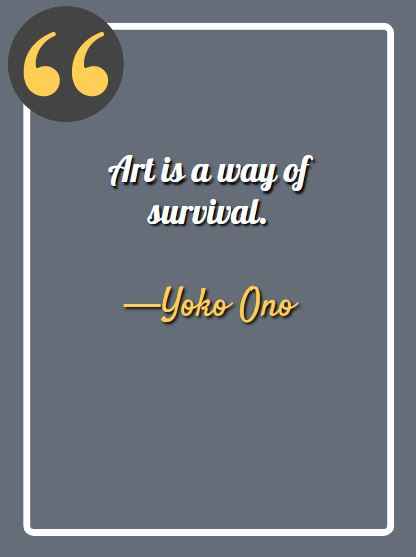 Art is a way of survival. —Yoko Ono