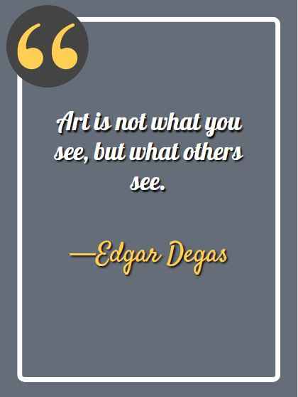 Art is not what you see, but what others see. —Edgar Degas