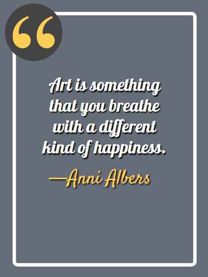 Art is something that you breathe with a different kind of happiness. —Anni Albers, aesthetic quotes,