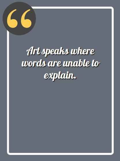 Art speaks where words are unable to explain. —Unknown