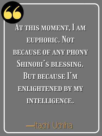 At this moment, I am euphoric. Not because of any phony Shinobi’s blessing. But because I’m enlightened by my intelligence. ―Itachi Uchiha
