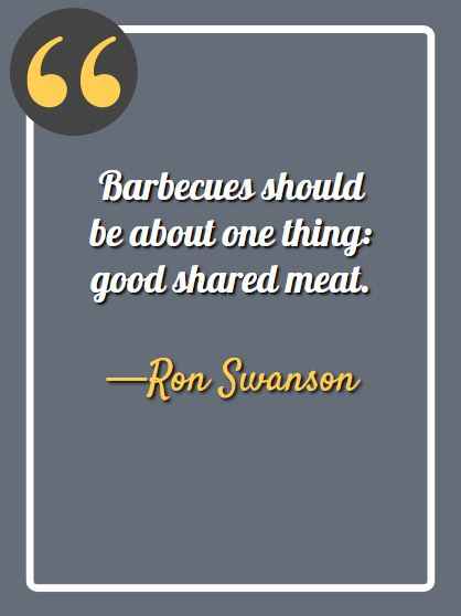 Barbecues should be about one thing: good shared meat. -Ron Swanson, Ron Swanson quotes,