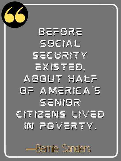Before Social Security existed, about half of America's senior citizens lived in poverty. ―Bernie Sanders
