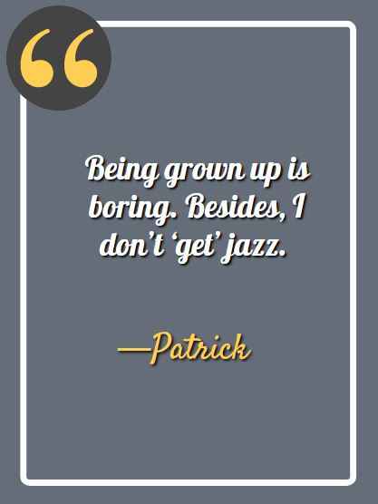 Being grown up is boring. Besides, I don’t ‘get’ jazz. —Patrick , patrick quotes,