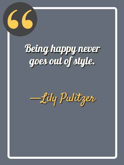 Being happy never goes out of style. —Lily Pulitzer, aesthetic quotes,