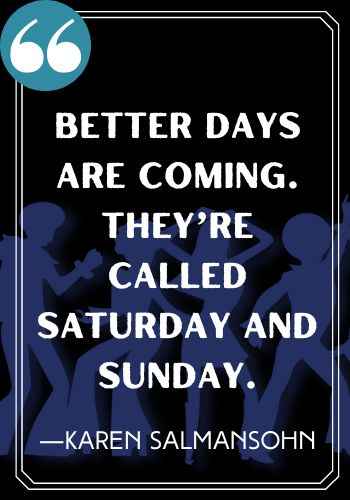 Better days are coming. They’re called Saturday and Sunday. ―Karen Salmansohn, saturday quotes,