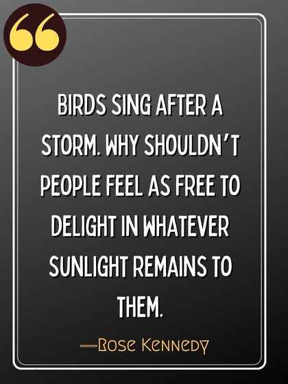 Birds sing after a storm. Why shouldn’t people feel as free to delight in whatever sunlight remains to them. ―Rose Kennedy