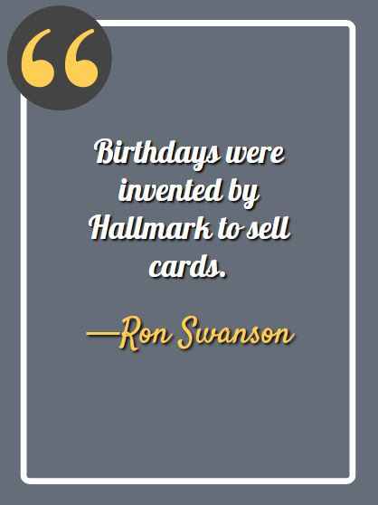 Birthdays were invented by Hallmark to sell cards. -Ron Swanson, Ron Swanson quotes,