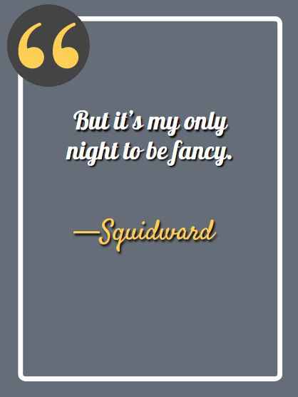 But it’s my only night to be fancy. —Squidward, funny Squidward quotes,