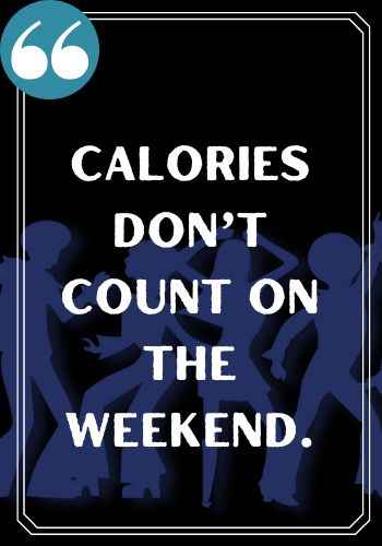 Calories don’t count on the weekend.