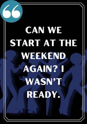 Can we start at the weekend again? I wasn’t ready., saturday quotes,