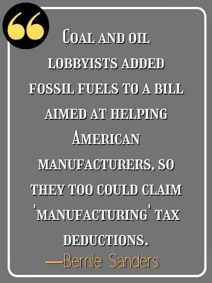 Coal and oil lobbyists added fossil fuels to a bill aimed at helping American manufacturers, so they too could claim 'manufacturing' tax deductions. ―Bernie Sanders
