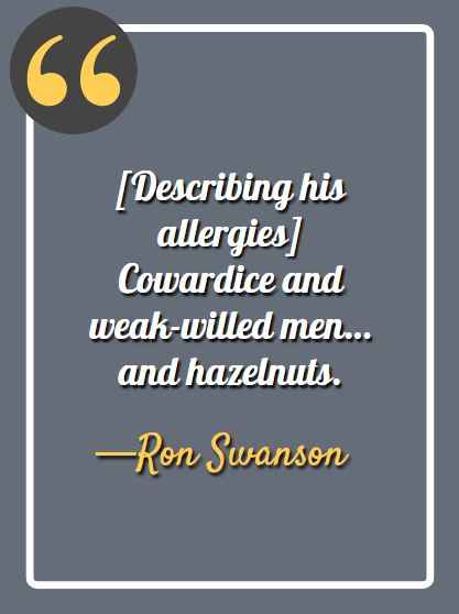 [Describing his allergies] Cowardice and weak-willed men… and hazelnuts. -Ron Swanson, Ron Swanson quotes,