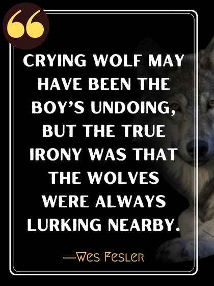 Crying wolf may have been the boy’s undoing, but the true irony was that the wolves were always lurking nearby. ―Wes Fesler