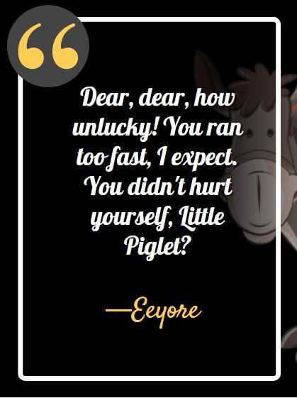 Dear, dear, how unlucky! You ran too fast, I expect. You didn't hurt yourself, Little Piglet? ―Eeyore, best Eeyore quotes,