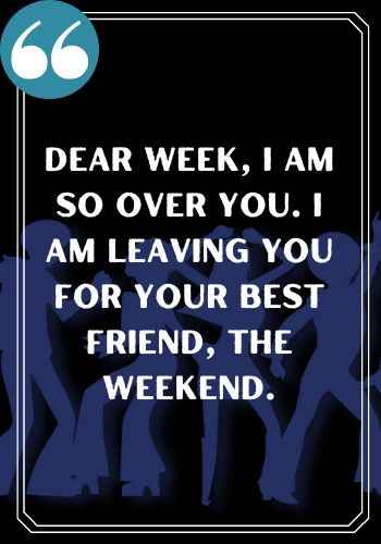 Dear week, I am so over you. I am leaving you for your best friend, the weekend., saturday quotes,
