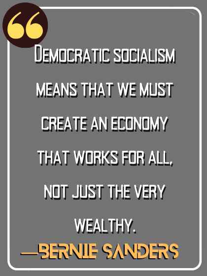 Democratic socialism means that we must create an economy that works for all, not just the very wealthy. ―Bernie Sanders