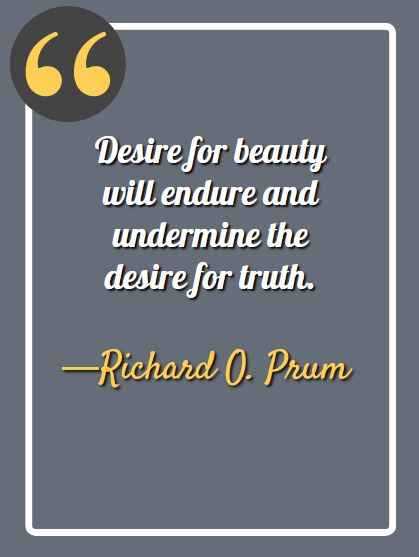 Desire for beauty will endure and undermine the desire for truth. —Richard O. Prum