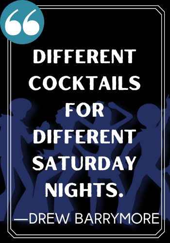 Different cocktails for different Saturday nights. ―Drew Barrymore