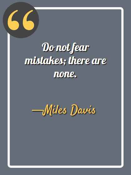 Do not fear mistakes; there are none. —Miles Davis, aesthetic quotes,