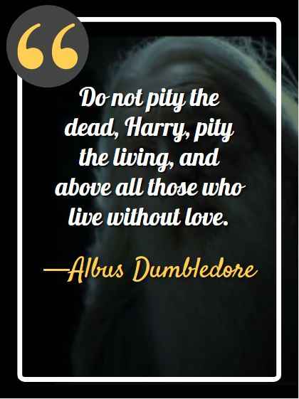 Do not pity the dead, Harry, pity the living, and above all those who live without love. —Albus Dumbledore (Harry Potter And The Deathly Hallows), Dumbledore's Most Memorable Quotes,