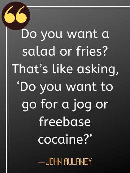 Do you want a salad or fries That’s like asking’