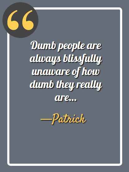 Dumb people are always blissfully unaware of how dumb they really are… —Patrick, funny Patrick quotes,