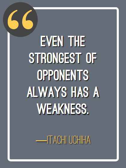 Even the strongest of opponents always has a weakness. ―Itachi Uchiha, Itachi Uchiha's Greatest Quotes and Dialogues,