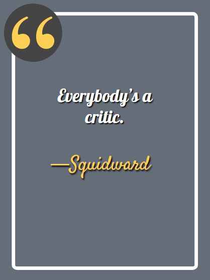 Everybody’s a critic. —Squidward, funny Squidward quotes,