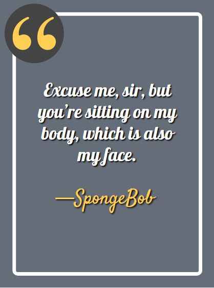 Excuse me, sir, but you’re sitting on my body, which is also my face. —Spongebob, funny Spongebob quotes, 