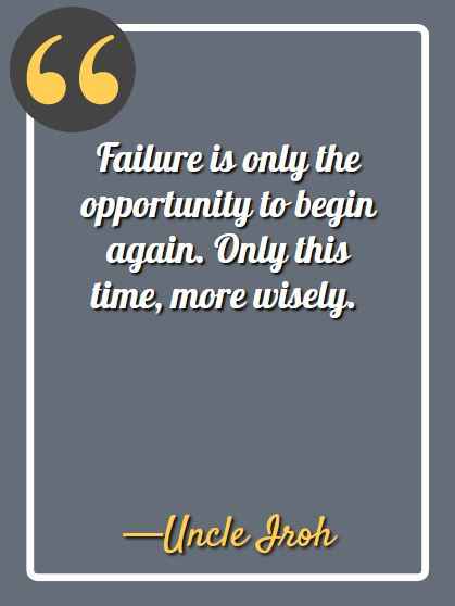 Failure is only the opportunity to begin again. Only this time, more wisely. ― Uncle Iroh Quotes,