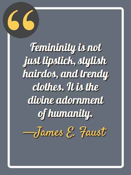 Femininity is not just lipstick, stylish hairdos, and trendy clothes. It is the divine adornment of humanity. —James E. Faust