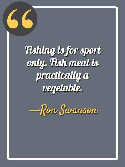 Fishing is for sport only. Fish meat is practically a vegetable. -Ron Swanson, Ron Swanson quotes, 