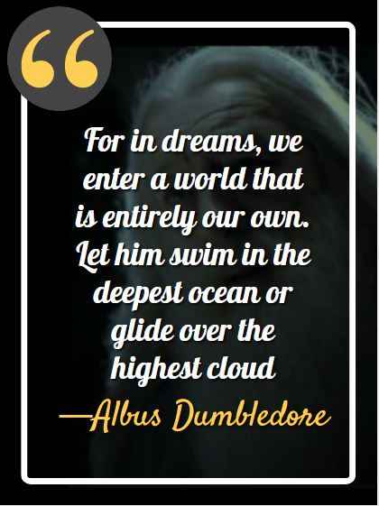 For in dreams, we enter a world that is entirely our own. Let him swim in the deepest ocean or glide over the highest cloud