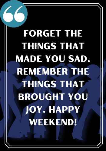 Forget the things that made you sad. Remember the things that brought you joy. Happy weekend!, saturday quotes,
