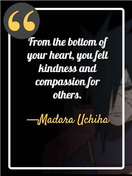 From the bottom of your heart, you felt kindness and compassion for others. ―Madara Uchiha, best madara quotes,
