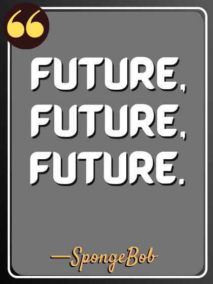 Future, future, future. —Squidward
