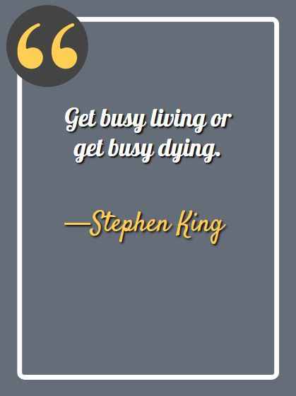 Get busy living or get busy dying. —Stephen King, aesthetic quotes,